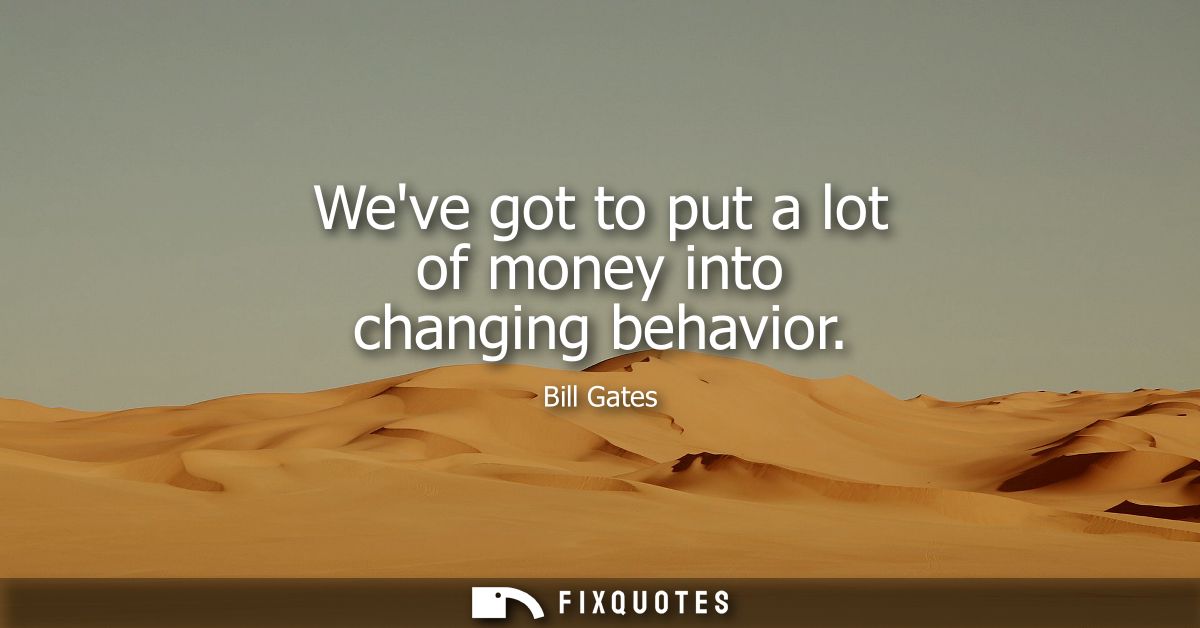 Weve got to put a lot of money into changing behavior - Bill Gates