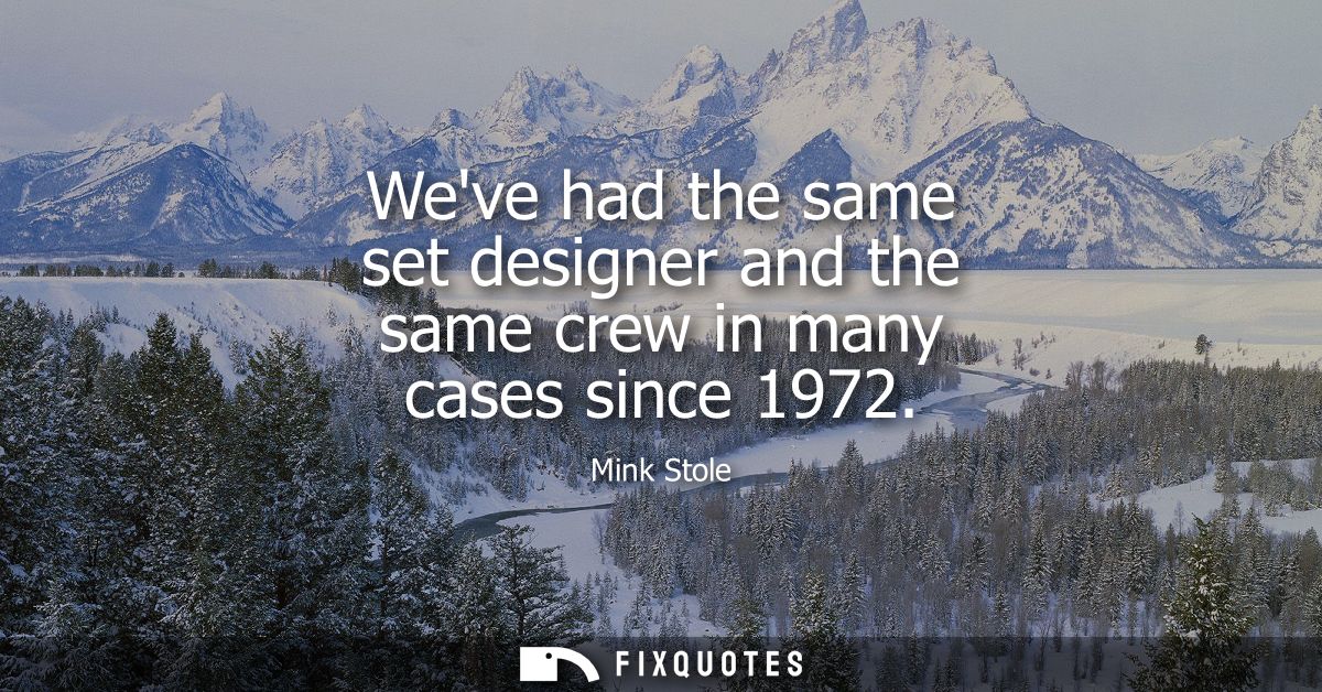 Weve had the same set designer and the same crew in many cases since 1972