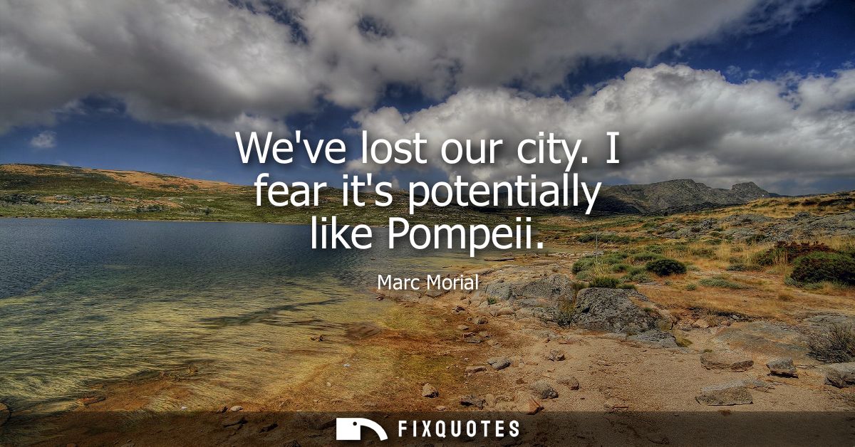 Weve lost our city. I fear its potentially like Pompeii