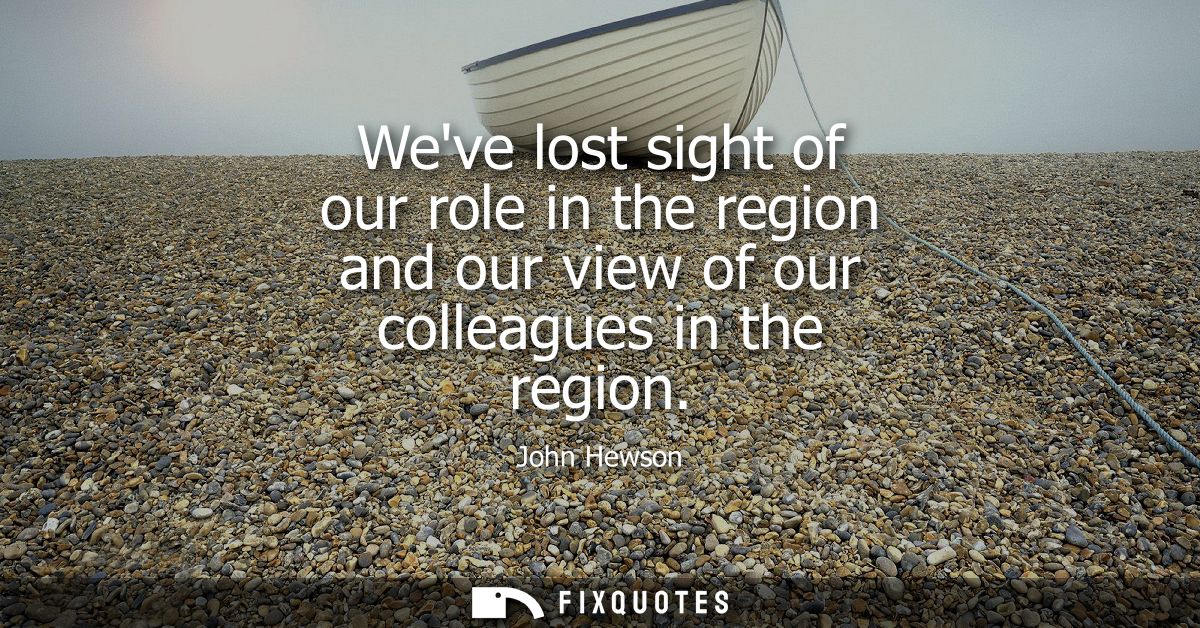 Weve lost sight of our role in the region and our view of our colleagues in the region