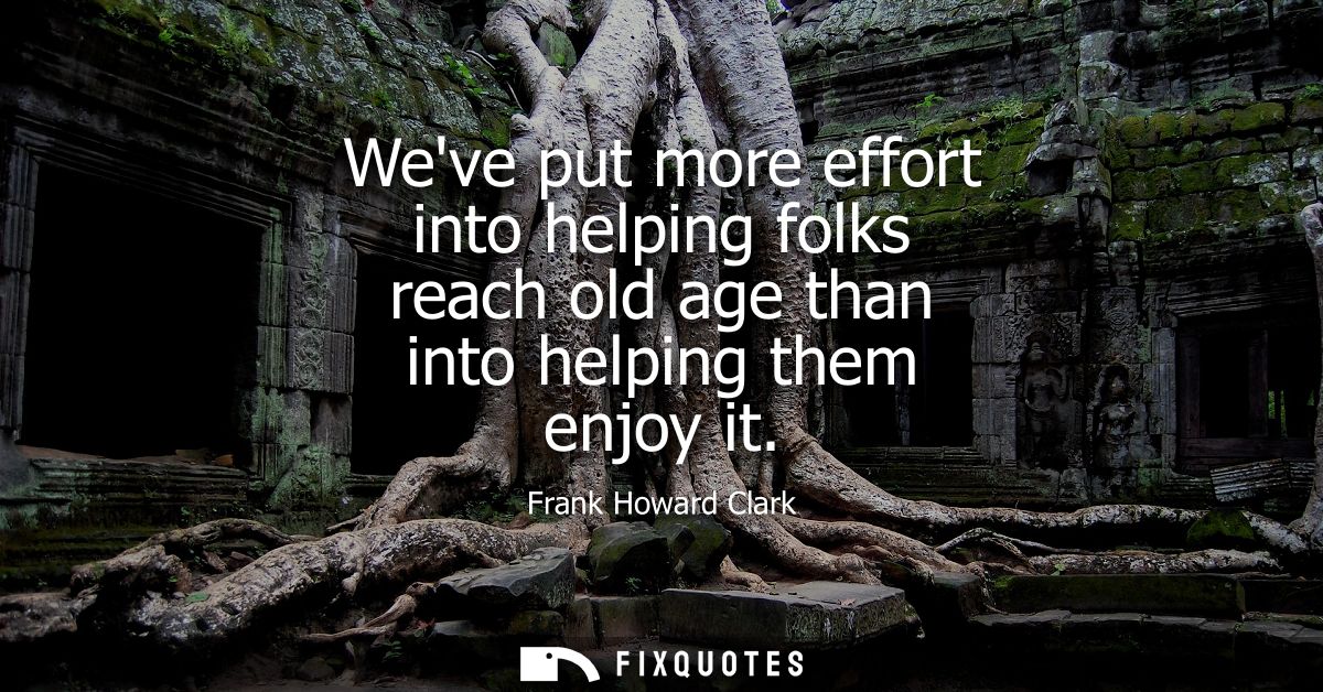 Weve put more effort into helping folks reach old age than into helping them enjoy it