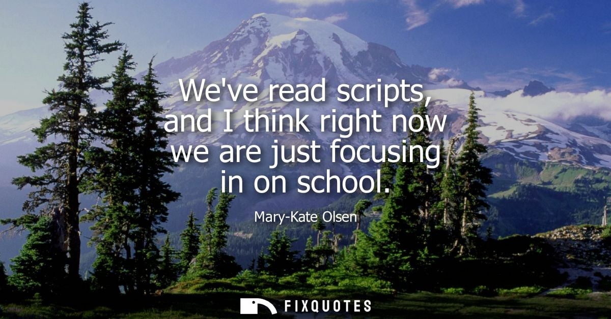 Weve read scripts, and I think right now we are just focusing in on school