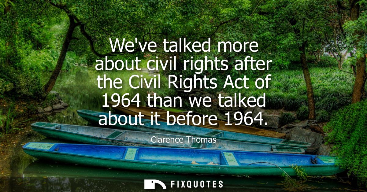 Weve talked more about civil rights after the Civil Rights Act of 1964 than we talked about it before 1964