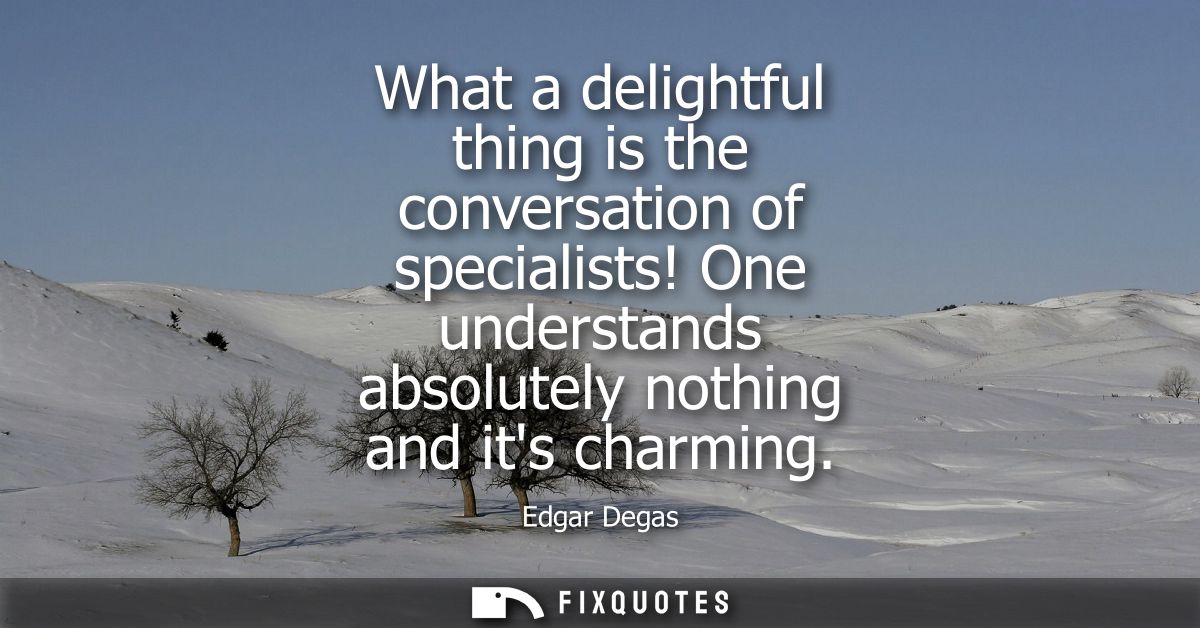 What a delightful thing is the conversation of specialists! One understands absolutely nothing and its charming