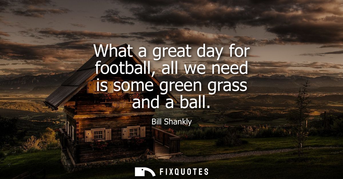 What a great day for football, all we need is some green grass and a ball