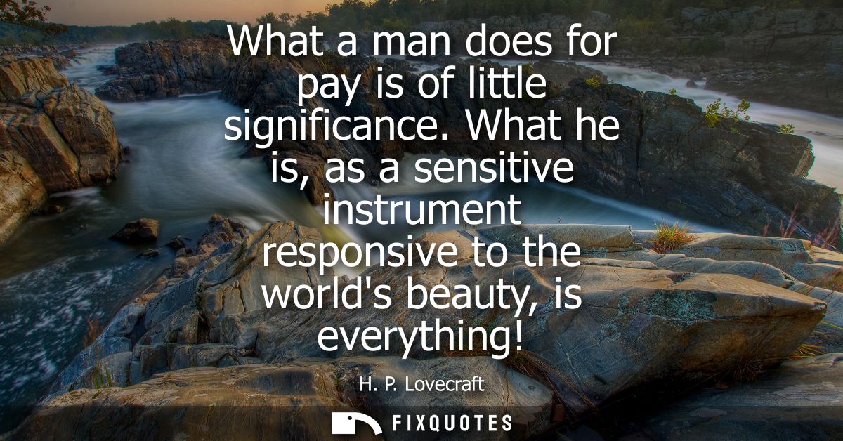 What a man does for pay is of little significance. What he is, as a sensitive instrument responsive to the worlds beauty