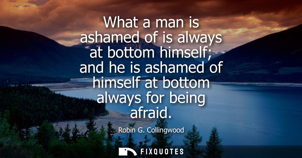 What a man is ashamed of is always at bottom himself and he is ashamed of himself at bottom always for being afraid