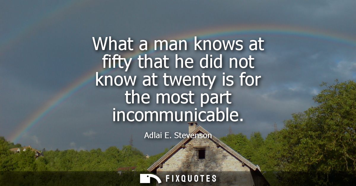 What a man knows at fifty that he did not know at twenty is for the most part incommunicable