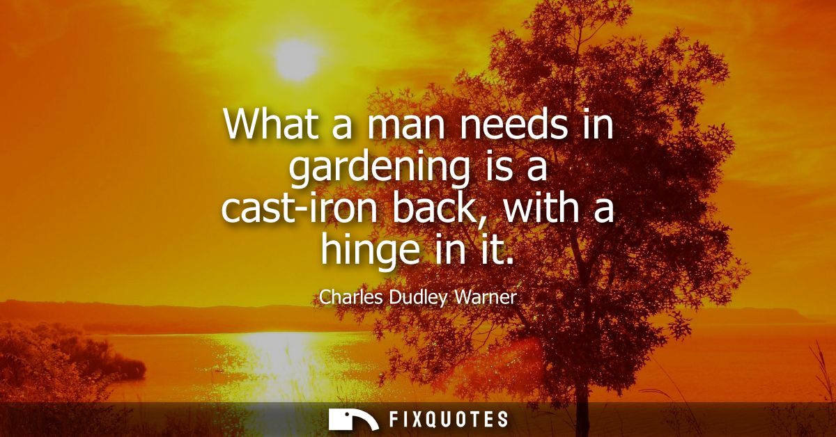 What a man needs in gardening is a cast-iron back, with a hinge in it - Charles Dudley Warner
