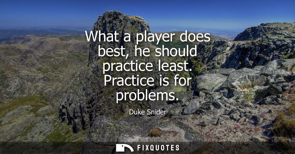 What a player does best, he should practice least. Practice is for problems