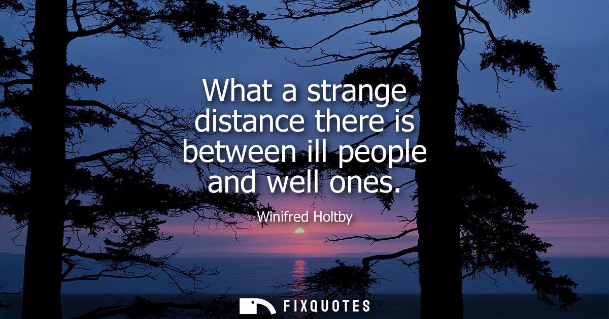 What a strange distance there is between ill people and well ones
