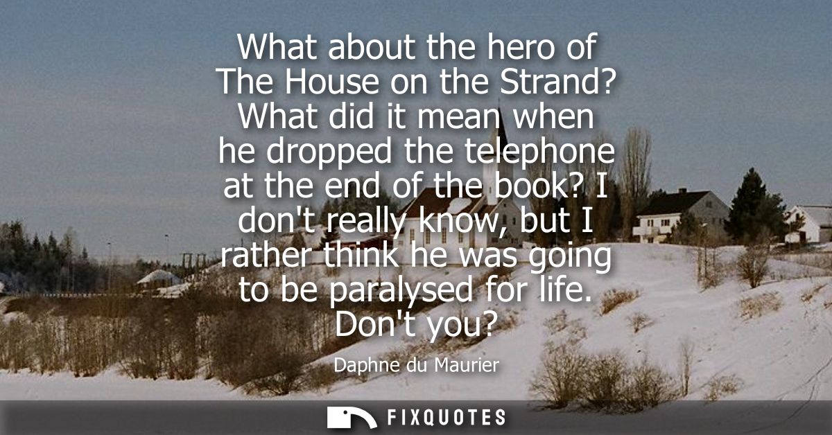 What about the hero of The House on the Strand? What did it mean when he dropped the telephone at the end of the book? I