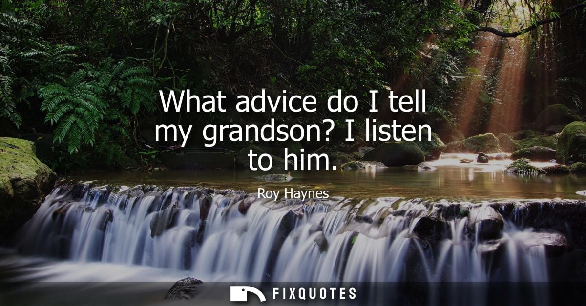 What advice do I tell my grandson? I listen to him