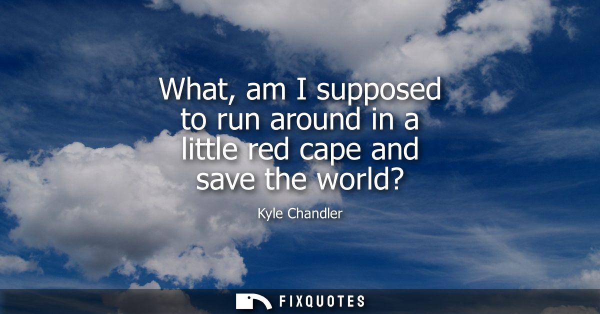 What, am I supposed to run around in a little red cape and save the world?