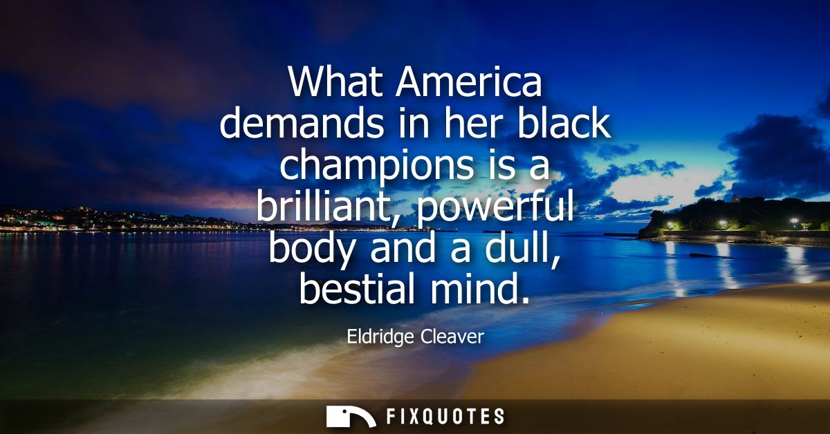 What America demands in her black champions is a brilliant, powerful body and a dull, bestial mind