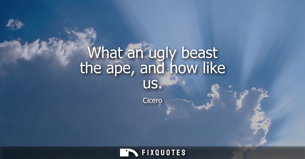 What an ugly beast the ape, and how like us