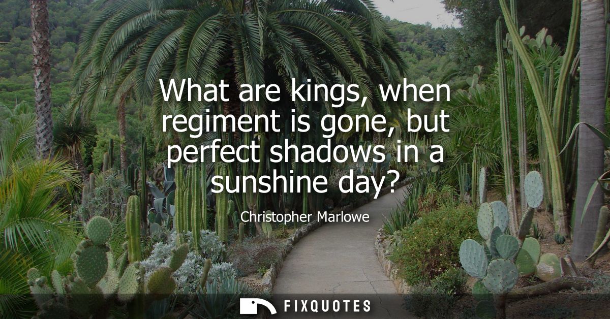 What are kings, when regiment is gone, but perfect shadows in a sunshine day?