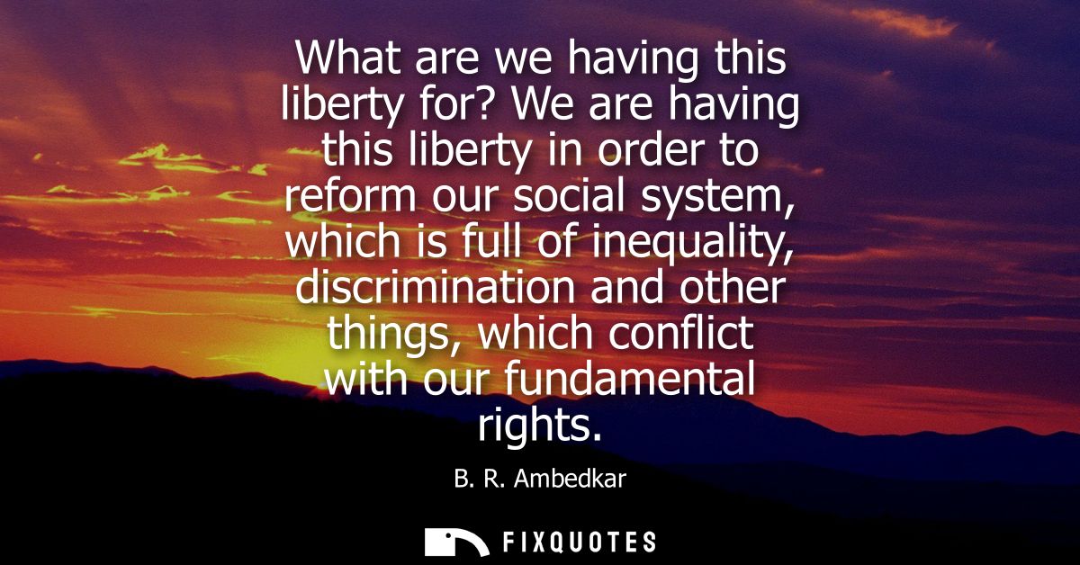 What are we having this liberty for? We are having this liberty in order to reform our social system, which is full of i