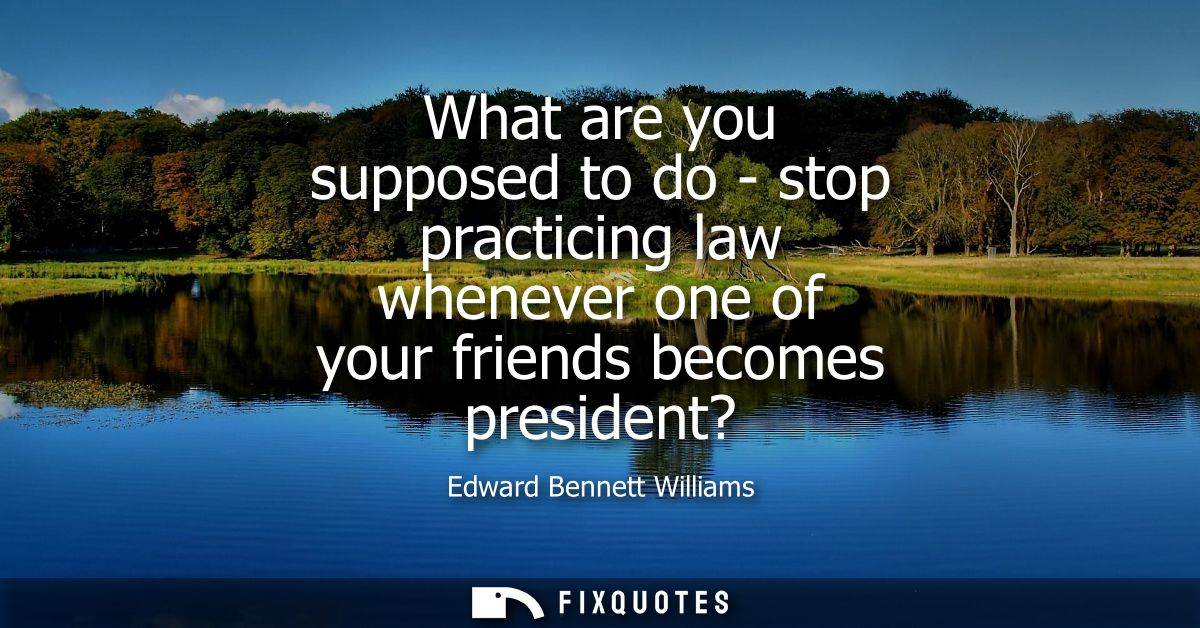 What are you supposed to do - stop practicing law whenever one of your friends becomes president?