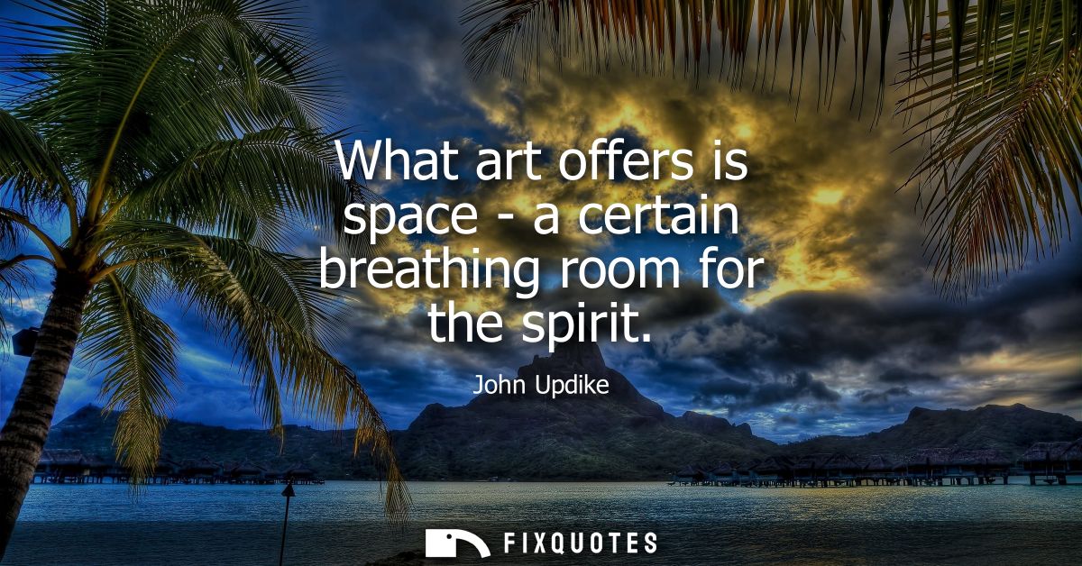 What art offers is space - a certain breathing room for the spirit