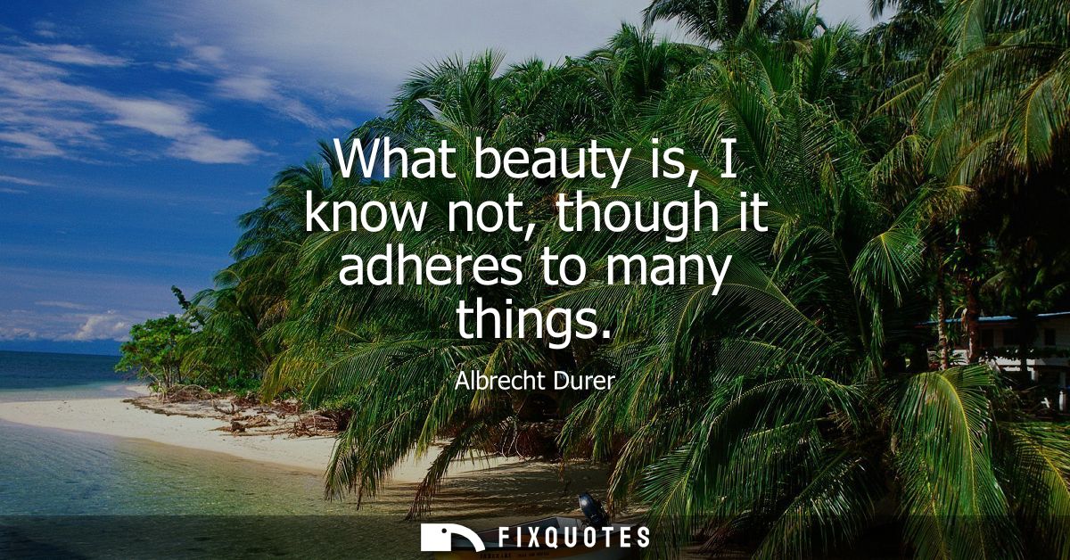 What beauty is, I know not, though it adheres to many things