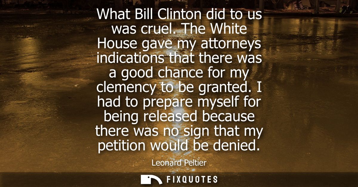 What Bill Clinton did to us was cruel. The White House gave my attorneys indications that there was a good chance for my