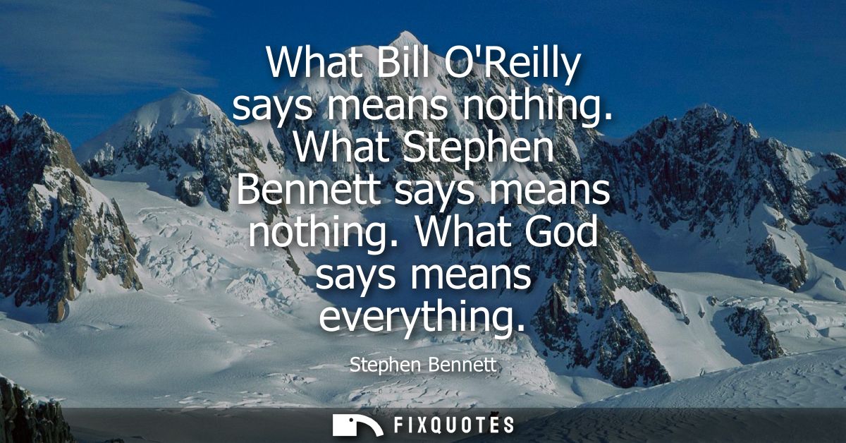 What Bill OReilly says means nothing. What Stephen Bennett says means nothing. What God says means everything