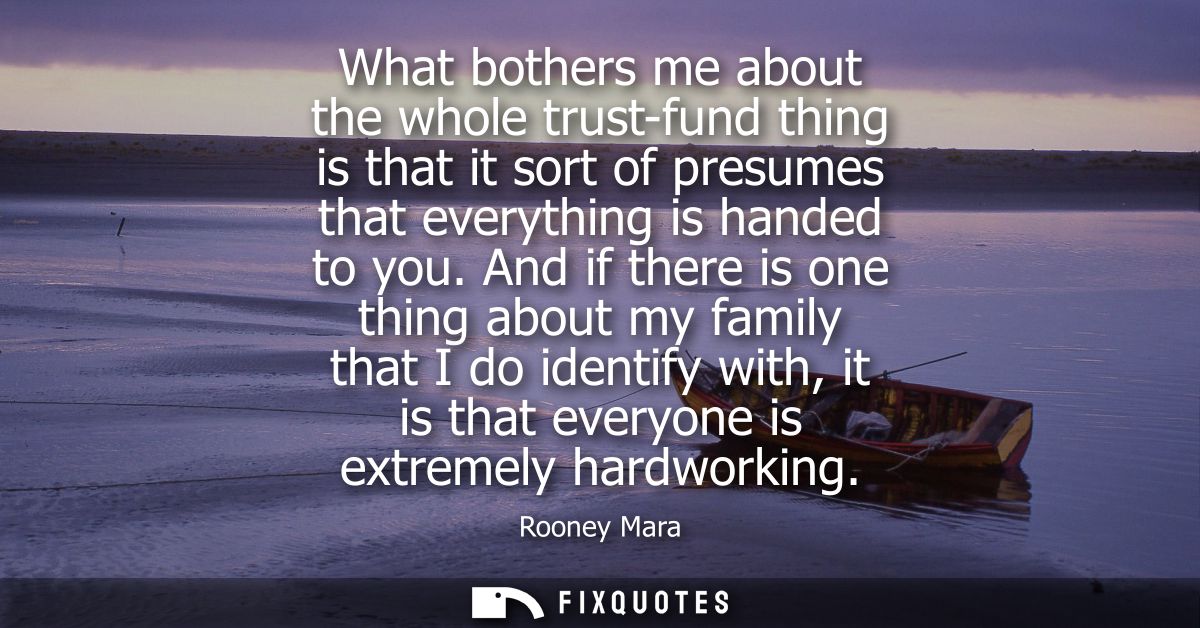 What bothers me about the whole trust-fund thing is that it sort of presumes that everything is handed to you.