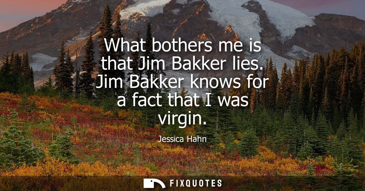 What bothers me is that Jim Bakker lies. Jim Bakker knows for a fact that I was virgin