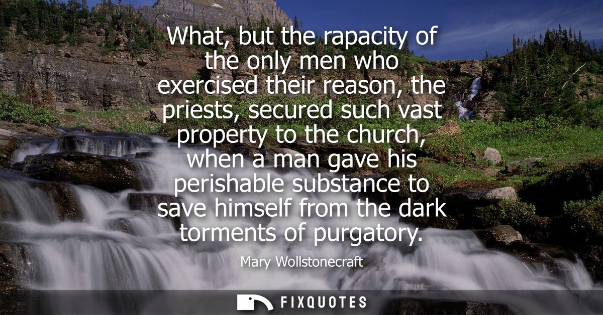 What, but the rapacity of the only men who exercised their reason, the priests, secured such vast property to the church