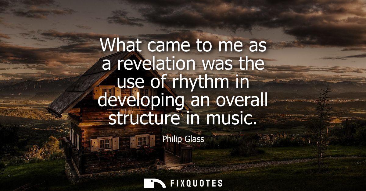 What came to me as a revelation was the use of rhythm in developing an overall structure in music