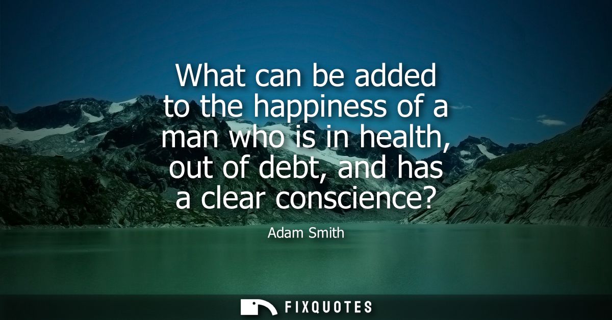 What can be added to the happiness of a man who is in health, out of debt, and has a clear conscience?