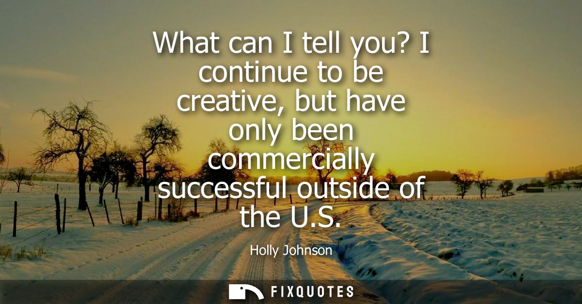 What can I tell you? I continue to be creative, but have only been commercially successful outside of the U.S