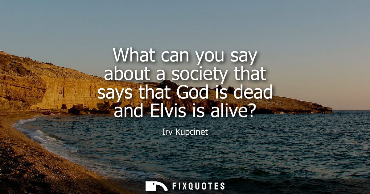 What can you say about a society that says that God is dead and Elvis is alive?
