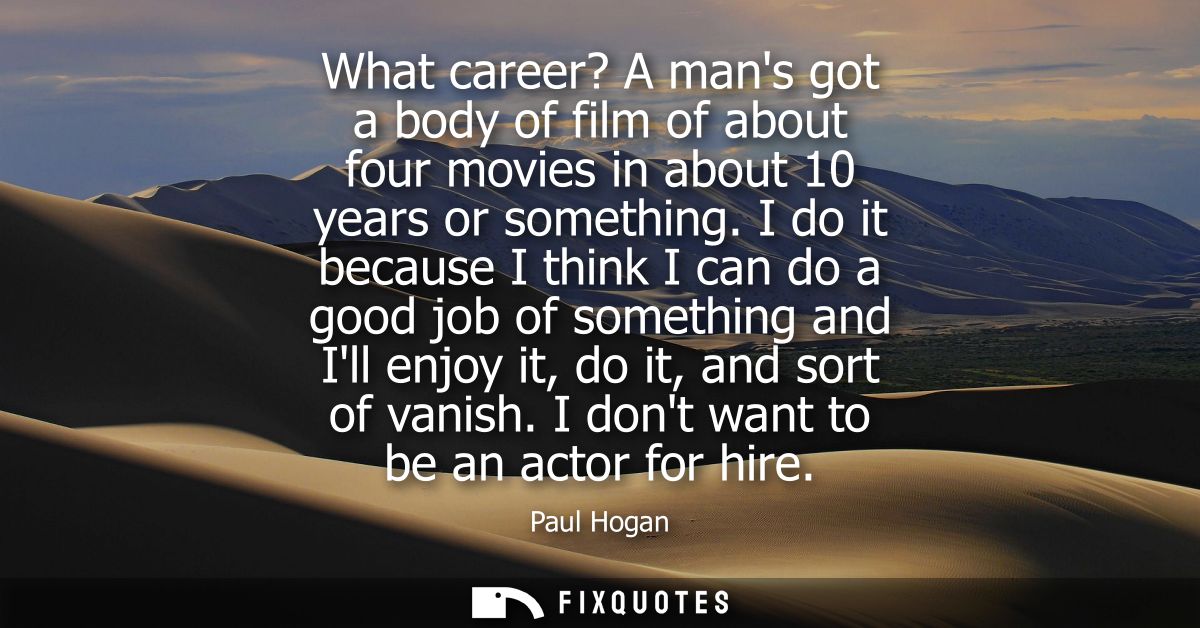What career? A mans got a body of film of about four movies in about 10 years or something. I do it because I think I ca