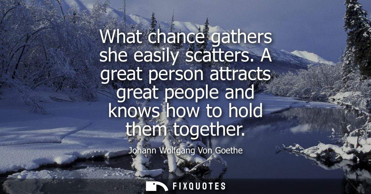 What chance gathers she easily scatters. A great person attracts great people and knows how to hold them together