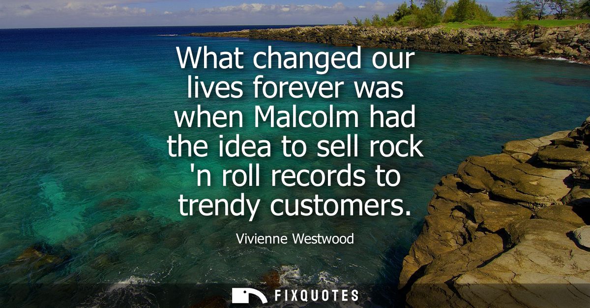 What changed our lives forever was when Malcolm had the idea to sell rock n roll records to trendy customers