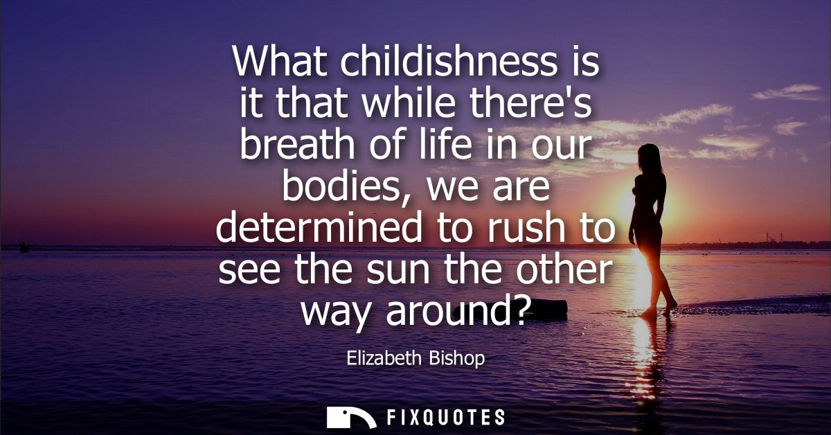 What childishness is it that while theres breath of life in our bodies, we are determined to rush to see the sun the oth