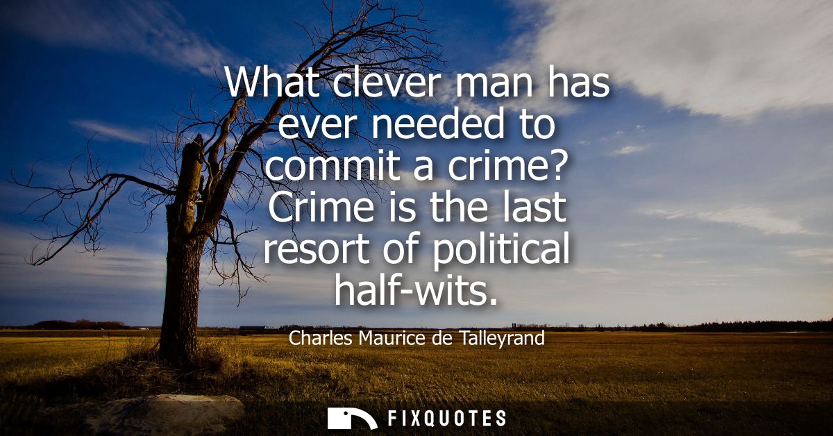 What clever man has ever needed to commit a crime? Crime is the last resort of political half-wits