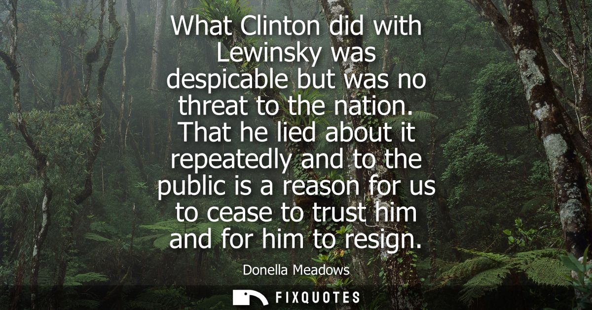 What Clinton did with Lewinsky was despicable but was no threat to the nation. That he lied about it repeatedly and to t