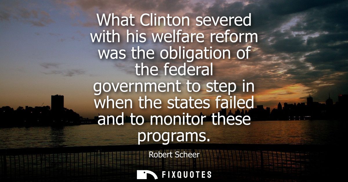 What Clinton severed with his welfare reform was the obligation of the federal government to step in when the states fai