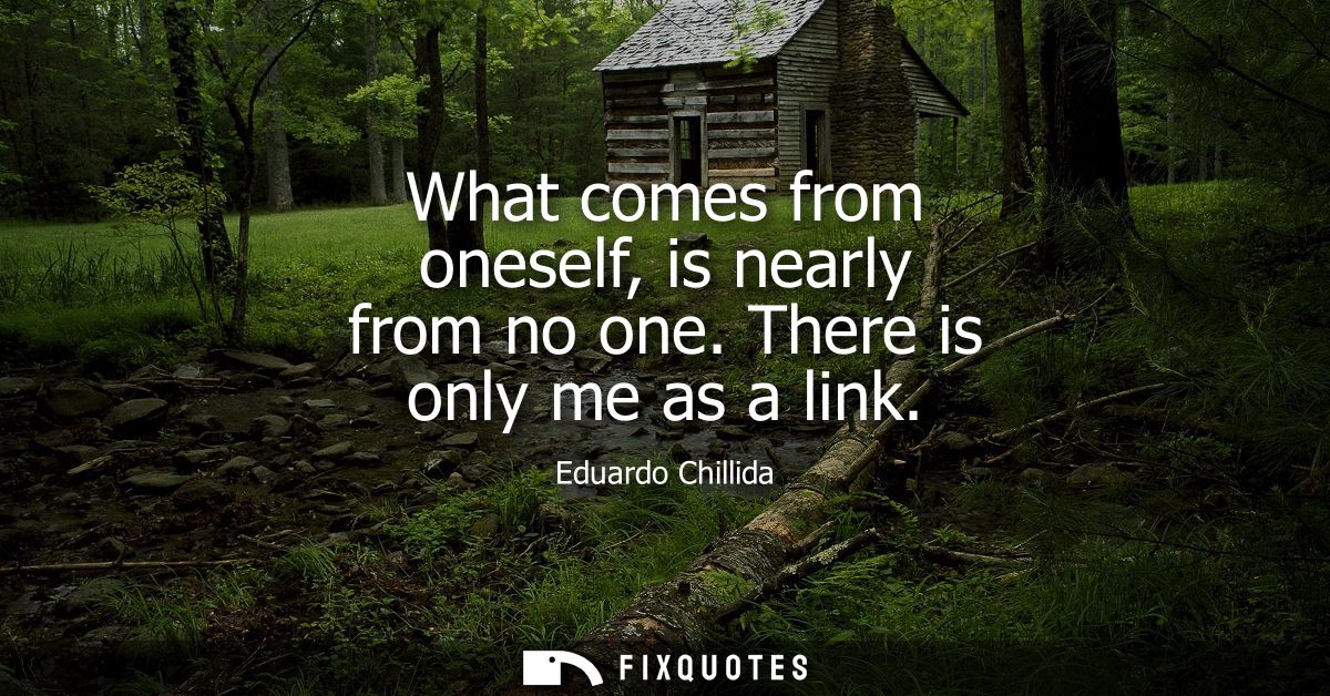 What comes from oneself, is nearly from no one. There is only me as a link