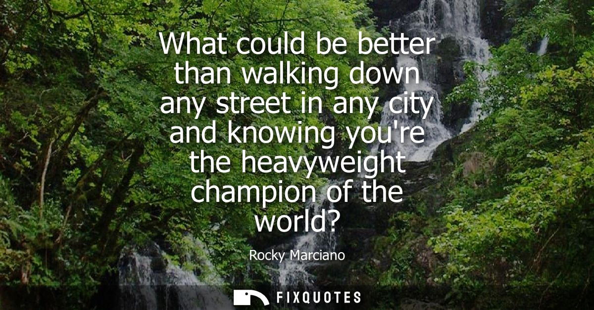 What could be better than walking down any street in any city and knowing youre the heavyweight champion of the world?