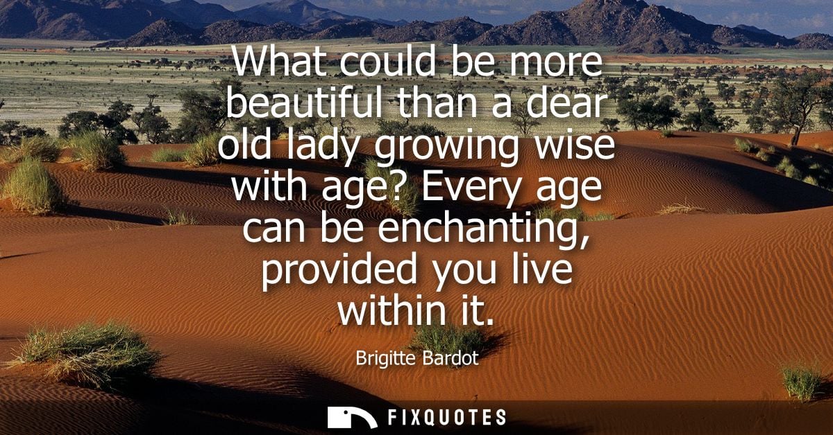 What could be more beautiful than a dear old lady growing wise with age? Every age can be enchanting, provided you live 