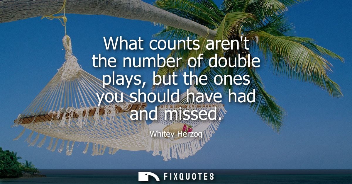 What counts arent the number of double plays, but the ones you should have had and missed - Whitey Herzog