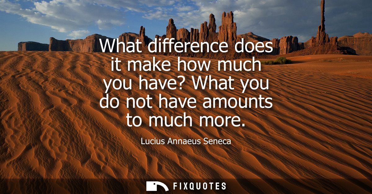 What difference does it make how much you have? What you do not have amounts to much more