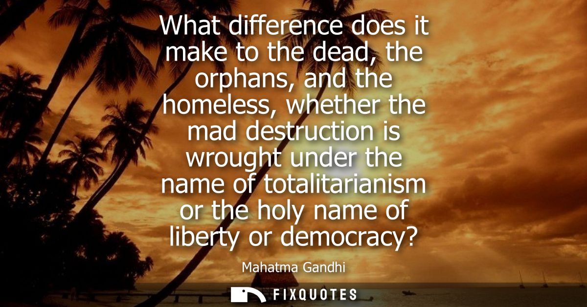 What difference does it make to the dead, the orphans, and the homeless, whether the mad destruction is wrought under th