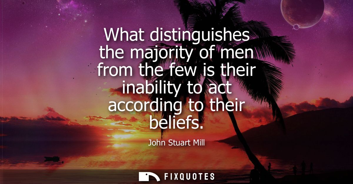 What distinguishes the majority of men from the few is their inability to act according to their beliefs