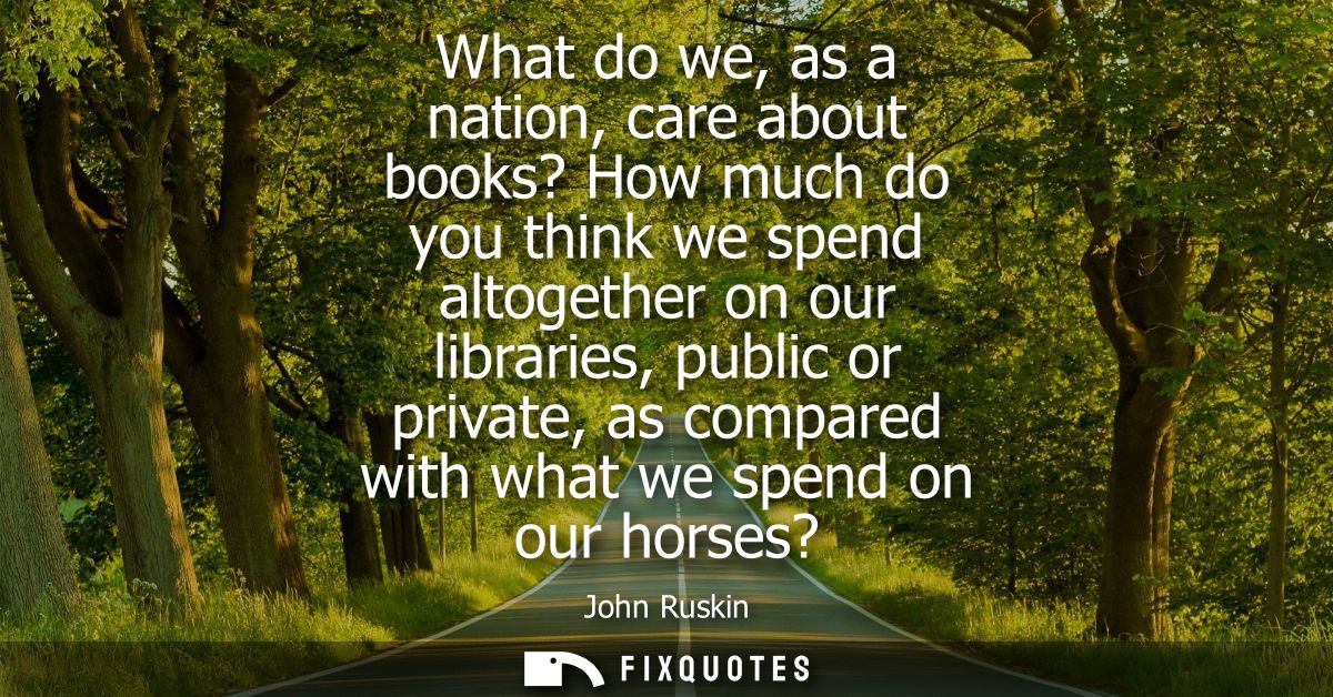 What do we, as a nation, care about books? How much do you think we spend altogether on our libraries, public or private