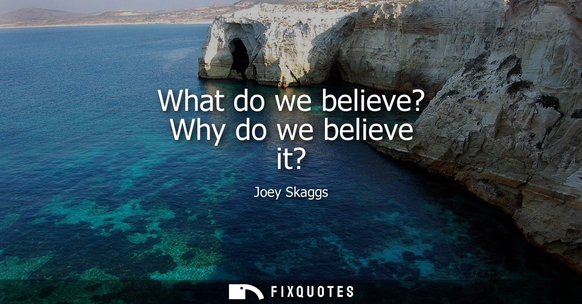 What do we believe? Why do we believe it?